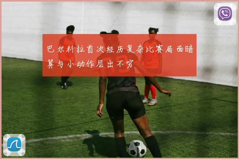 巴尔科拉首次经历复杂比赛局面暗算与小动作层出不穷