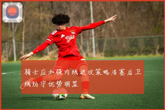 骑士应加强内线进攻策略活塞后卫线防守优势明显