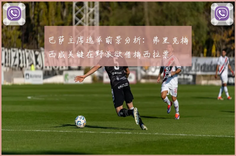 巴萨主席选举前景分析：弗里克梅西成关键在野派欲借梅西拉票