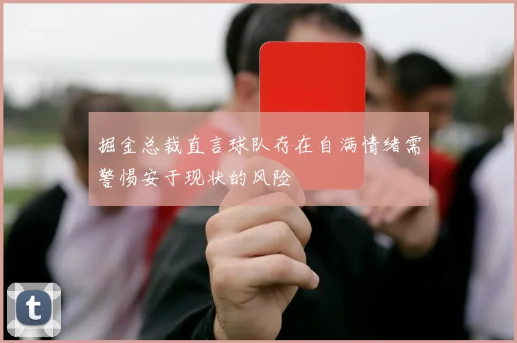 掘金总裁直言球队存在自满情绪需警惕安于现状的风险