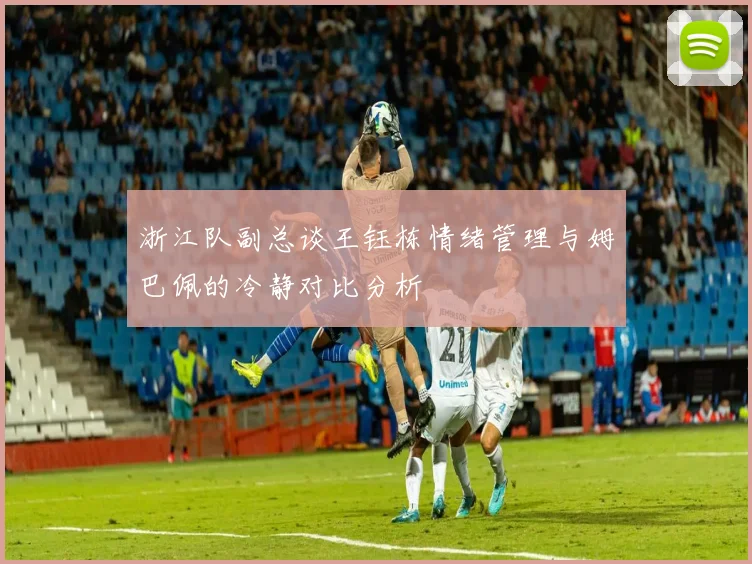 浙江队副总谈王钰栋情绪管理与姆巴佩的冷静对比分析