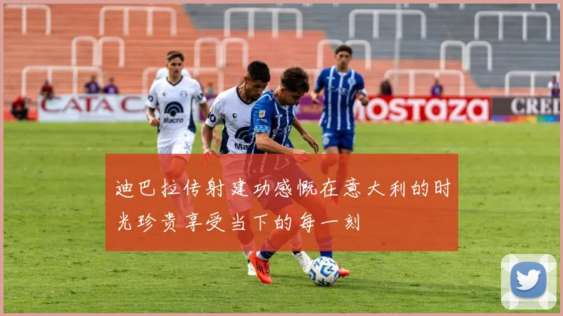 迪巴拉传射建功感慨在意大利的时光珍贵享受当下的每一刻