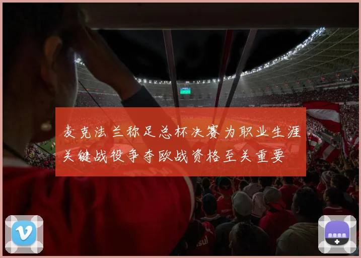 麦克法兰称足总杯决赛为职业生涯关键战役争夺欧战资格至关重要