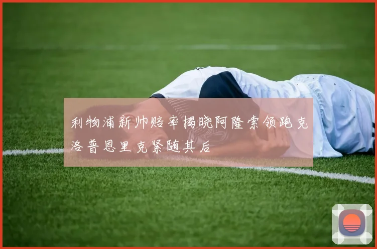 利物浦新帅赔率揭晓阿隆索领跑克洛普恩里克紧随其后