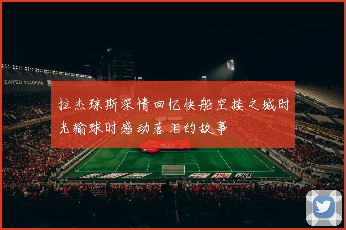 拉杰琼斯深情回忆快船空接之城时光输球时感动落泪的故事