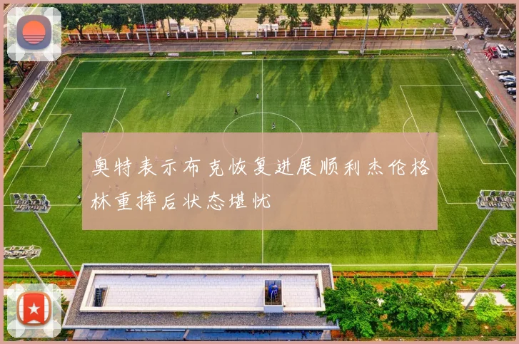 奥特表示布克恢复进展顺利杰伦格林重摔后状态堪忧