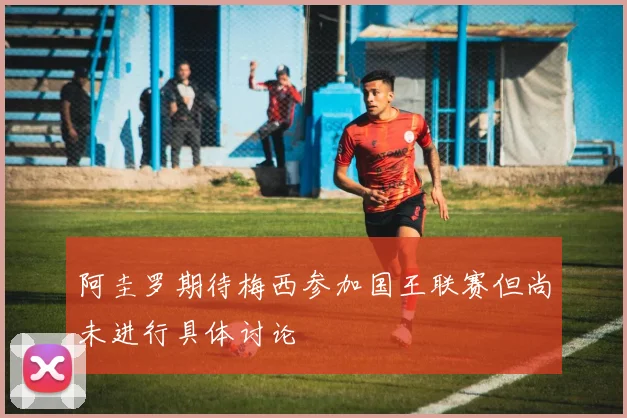 阿圭罗期待梅西参加国王联赛但尚未进行具体讨论