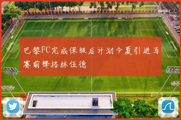 巴黎FC完成保级后计划今夏引进马赛前锋格林伍德