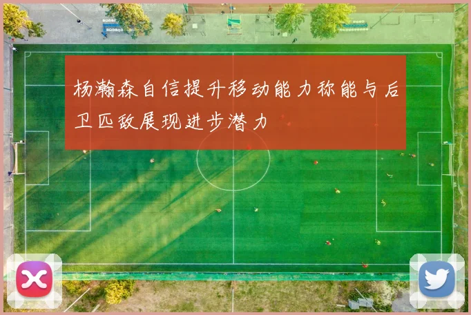 杨瀚森自信提升移动能力称能与后卫匹敌展现进步潜力