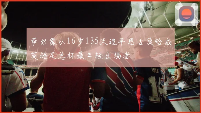 萨尔蒙以16岁135天追平恩古莫哈成英超足总杯最年轻出场者