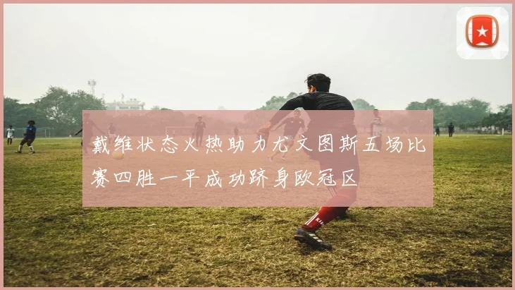 戴维状态火热助力尤文图斯五场比赛四胜一平成功跻身欧冠区