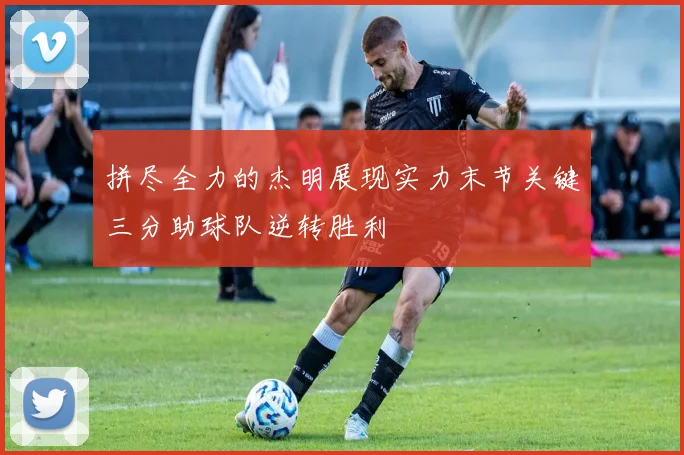 拼尽全力的杰明展现实力末节关键三分助球队逆转胜利